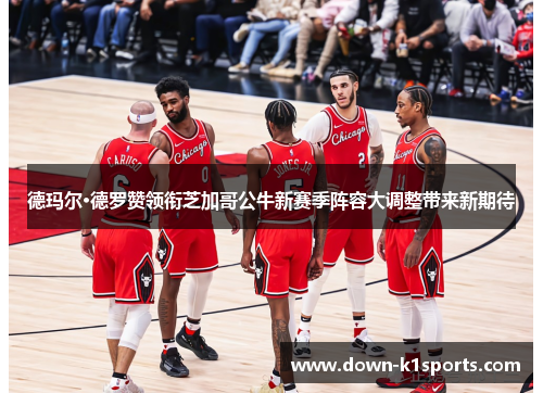 德玛尔·德罗赞领衔芝加哥公牛新赛季阵容大调整带来新期待