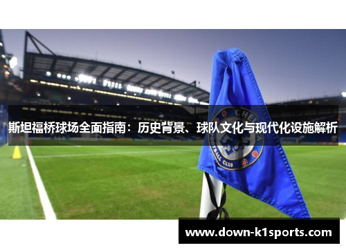 斯坦福桥球场全面指南：历史背景、球队文化与现代化设施解析