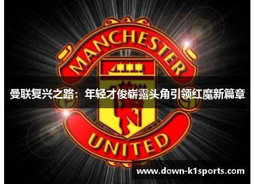 曼联复兴之路：年轻才俊崭露头角引领红魔新篇章