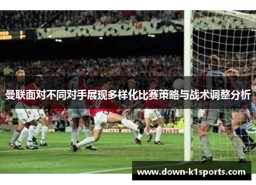 曼联面对不同对手展现多样化比赛策略与战术调整分析