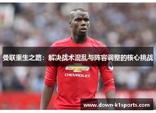曼联重生之路：解决战术混乱与阵容调整的核心挑战