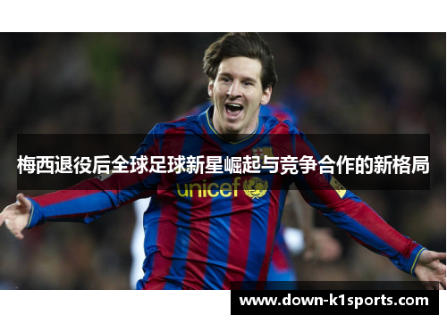 梅西退役后全球足球新星崛起与竞争合作的新格局