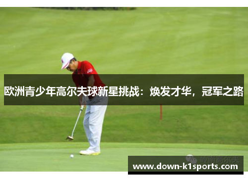 欧洲青少年高尔夫球新星挑战：焕发才华，冠军之路