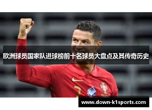 欧洲球员国家队进球榜前十名球员大盘点及其传奇历史