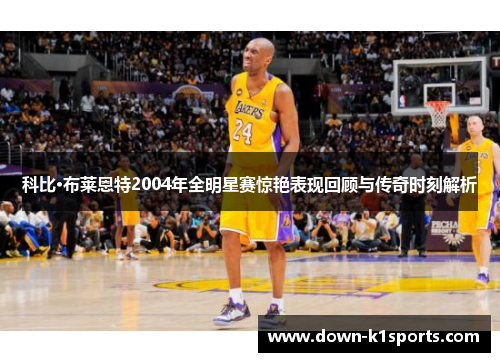 科比·布莱恩特2004年全明星赛惊艳表现回顾与传奇时刻解析