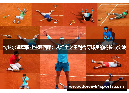 纳达尔辉煌职业生涯回顾：从红土之王到传奇球员的成长与突破
