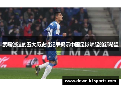 武磊创造的五大历史性记录揭示中国足球崛起的新希望