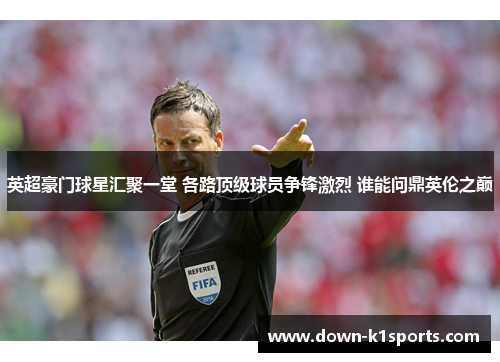 英超豪门球星汇聚一堂 各路顶级球员争锋激烈 谁能问鼎英伦之巅