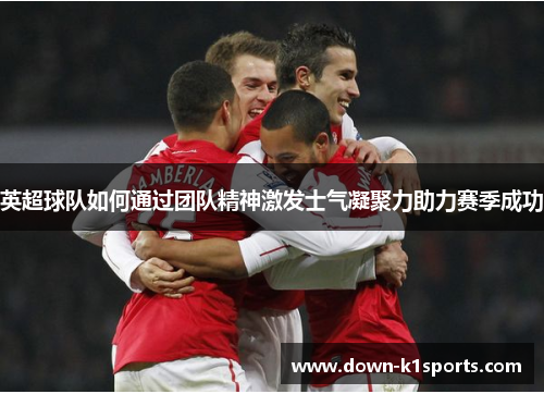 英超球队如何通过团队精神激发士气凝聚力助力赛季成功