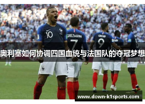 奥利塞如何协调四国血统与法国队的夺冠梦想