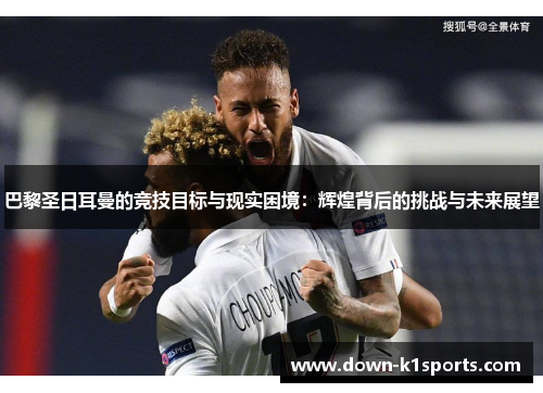 巴黎圣日耳曼的竞技目标与现实困境:辉煌背后的挑战与未来展望 巴黎圣日耳曼的竞技目标与现实困境:辉煌背后的挑战与未来展望