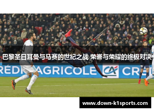巴黎圣日耳曼与马赛的世纪之战 荣誉与荣耀的终极对决 巴黎圣日耳曼与马赛的世纪之战 荣誉与荣耀的终极对决