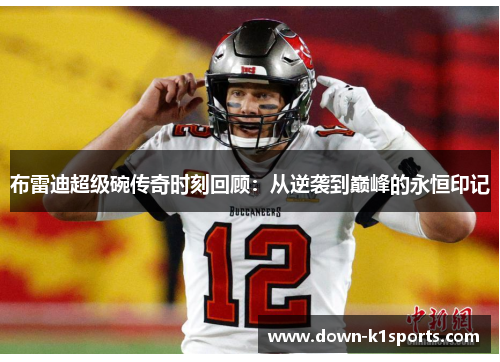布雷迪超级碗传奇时刻回顾:从逆袭到巅峰的永恒印记 布雷迪超级碗传奇时刻回顾:从逆袭到巅峰的永恒印记