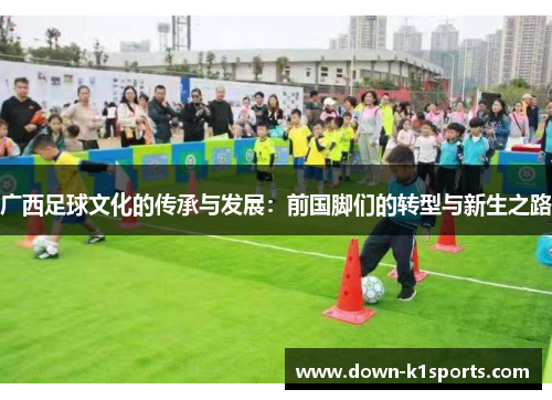 广西足球文化的传承与发展:前国脚们的转型与新生之路 广西足球文化的传承与发展:前国脚们的转型与新生之路