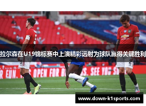 拉尔森在U19锦标赛中上演精彩远射为球队赢得关键胜利 拉尔森在U19锦标赛中上演精彩远射为球队赢得关键胜利