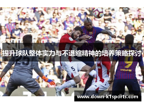 提升球队整体实力与不退缩精神的培养策略探讨 提升球队整体实力与不退缩精神的培养策略探讨