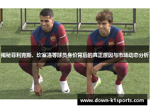 揭秘菲利克斯、坎塞洛等球员身价背后的真正原因与市场动态分析 揭秘菲利克斯、坎塞洛等球员身价背后的真正原因与市场动态分析
