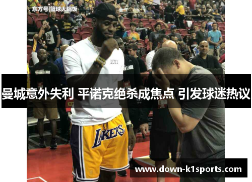 曼城意外失利 平诺克绝杀成焦点 引发球迷热议 曼城意外失利 平诺克绝杀成焦点 引发球迷热议