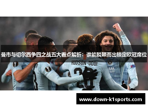 曼市与切尔西争四之战五大看点解析:谁能脱颖而出锁定欧冠席位 曼市与切尔西争四之战五大看点解析:谁能脱颖而出锁定欧冠席位