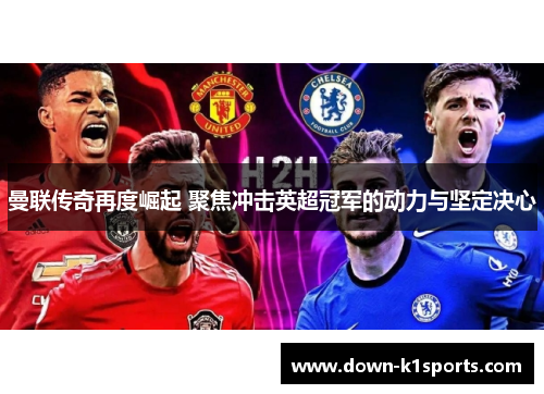 曼联传奇再度崛起 聚焦冲击英超冠军的动力与坚定决心 曼联传奇再度崛起 聚焦冲击英超冠军的动力与坚定决心