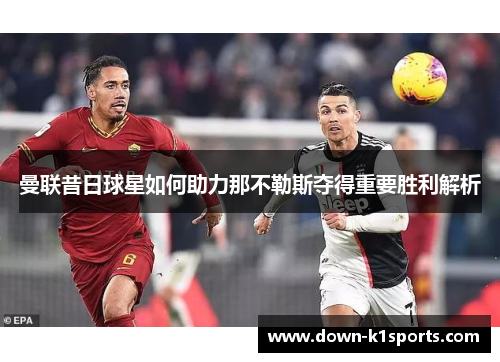 曼联昔日球星如何助力那不勒斯夺得重要胜利解析 曼联昔日球星如何助力那不勒斯夺得重要胜利解析