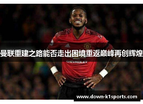 曼联重建之路能否走出困境重返巅峰再创辉煌 曼联重建之路能否走出困境重返巅峰再创辉煌
