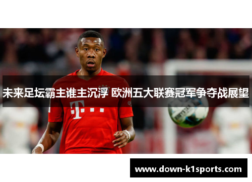 未来足坛霸主谁主沉浮 欧洲五大联赛冠军争夺战展望 未来足坛霸主谁主沉浮 欧洲五大联赛冠军争夺战展望