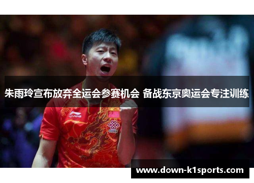 朱雨玲宣布放弃全运会参赛机会 备战东京奥运会专注训练