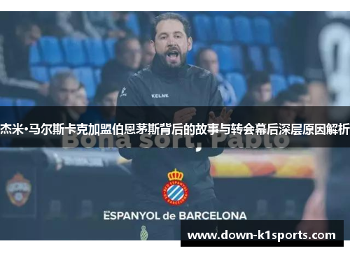 杰米·马尔斯卡克加盟伯恩茅斯背后的故事与转会幕后深层原因解析 杰米·马尔斯卡克加盟伯恩茅斯背后的故事与转会幕后深层原因解析