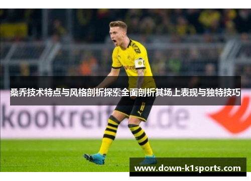 桑乔技术特点与风格剖析探索全面剖析其场上表现与独特技巧 桑乔技术特点与风格剖析探索全面剖析其场上表现与独特技巧