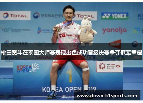 桃田贤斗在泰国大师赛表现出色成功晋级决赛争夺冠军荣耀 桃田贤斗在泰国大师赛表现出色成功晋级决赛争夺冠军荣耀