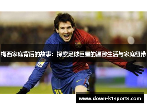 梅西家庭背后的故事:探索足球巨星的温馨生活与家庭纽带 梅西家庭背后的故事:探索足球巨星的温馨生活与家庭纽带