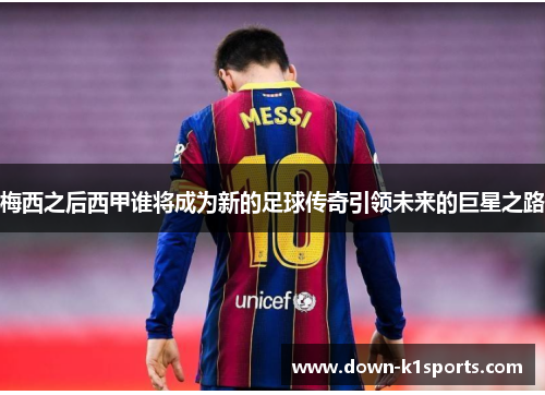 梅西之后西甲谁将成为新的足球传奇引领未来的巨星之路 梅西之后西甲谁将成为新的足球传奇引领未来的巨星之路