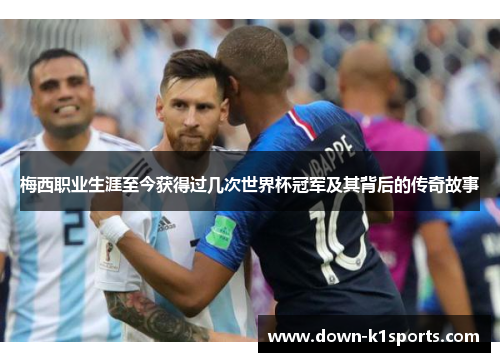 梅西职业生涯至今获得过几次世界杯冠军及其背后的传奇故事 梅西职业生涯至今获得过几次世界杯冠军及其背后的传奇故事