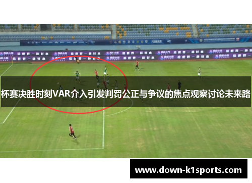 杯赛决胜时刻VAR介入引发判罚公正与争议的焦点观察讨论未来路 杯赛决胜时刻VAR介入引发判罚公正与争议的焦点观察讨论未来路