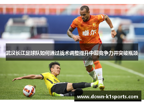 武汉长江足球队如何通过战术调整提升中超竞争力并突破瓶颈
