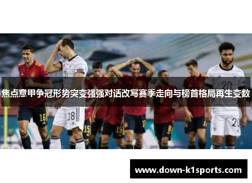 焦点意甲争冠形势突变强强对话改写赛季走向与榜首格局再生变数 焦点意甲争冠形势突变强强对话改写赛季走向与榜首格局再生变数