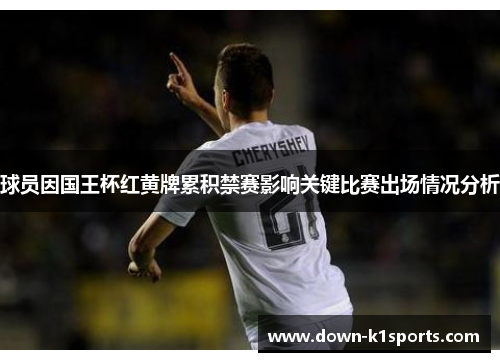 球员因国王杯红黄牌累积禁赛影响关键比赛出场情况分析 球员因国王杯红黄牌累积禁赛影响关键比赛出场情况分析