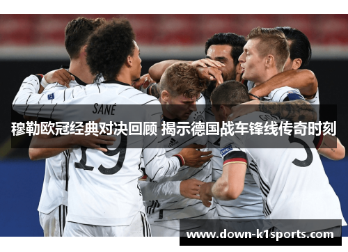 穆勒欧冠经典对决回顾 揭示德国战车锋线传奇时刻