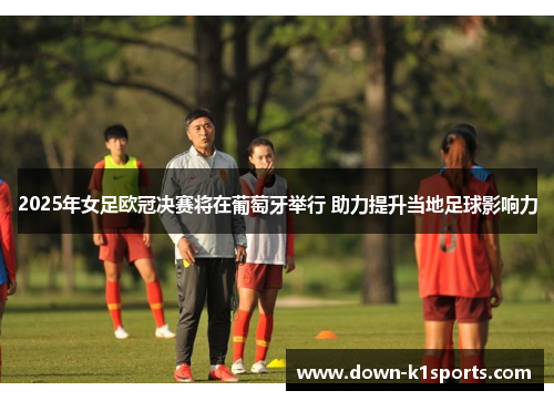 2025年女足欧冠决赛将在葡萄牙举行 助力提升当地足球影响力 2025年女足欧冠决赛将在葡萄牙举行 助力提升当地足球影响力