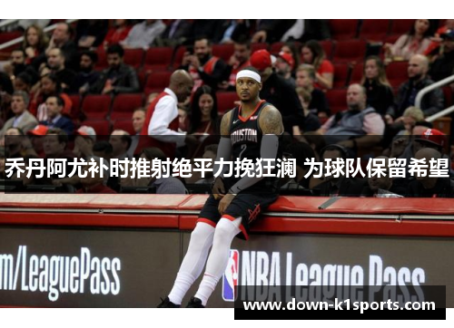 乔丹阿尤补时推射绝平力挽狂澜 为球队保留希望