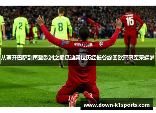 从离开巴萨到再登欧洲之巅瓜迪奥拉历经低谷终圆欧冠冠军荣耀梦 从离开巴萨到再登欧洲之巅瓜迪奥拉历经低谷终圆欧冠冠军荣耀梦