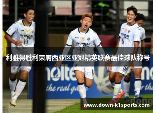 利雅得胜利荣膺西亚区亚冠精英联赛最佳球队称号