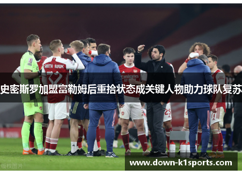 史密斯罗加盟富勒姆后重拾状态成关键人物助力球队复苏