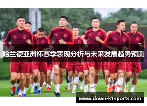 哈兰德亚洲杯赛季表现分析与未来发展趋势预测