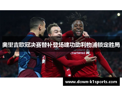奥里吉欧冠决赛替补登场建功助利物浦锁定胜局