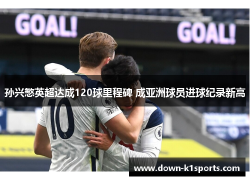孙兴慜英超达成120球里程碑 成亚洲球员进球纪录新高 孙兴慜英超达成120球里程碑 成亚洲球员进球纪录新高