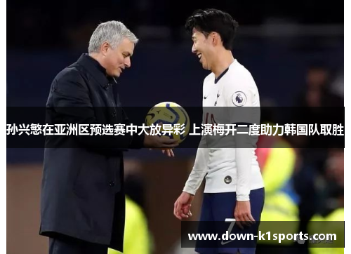 孙兴慜在亚洲区预选赛中大放异彩 上演梅开二度助力韩国队取胜 孙兴慜在亚洲区预选赛中大放异彩 上演梅开二度助力韩国队取胜