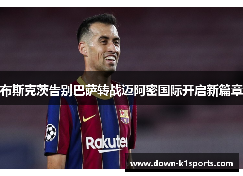 布斯克茨告别巴萨转战迈阿密国际开启新篇章