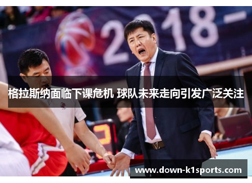 格拉斯纳面临下课危机 球队未来走向引发广泛关注